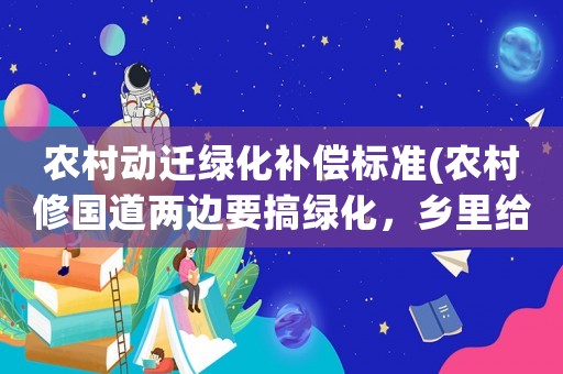 農村動遷綠化補償標準(農村修國道兩邊要搞綠化，鄉里給出農民補償方式是土地轉讓，每畝地補償500元，如村民不執行就要強制執？)