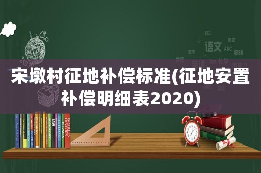 宋墩村征地補償標準(征地安置補償明細表2020)