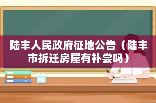 陸豐人民政府征地公告（陸豐市拆遷房屋有補嘗嗎）