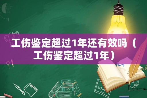 工傷鑒定超過1年還有效嗎（工傷鑒定超過1年）