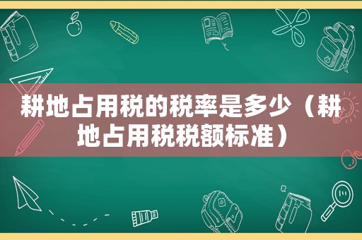 耕地占用稅的稅率是多少（耕地占用稅稅額標準）
