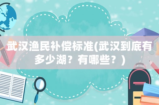 武漢漁民補(bǔ)償標(biāo)準(zhǔn)(武漢到底有多少湖？有哪些？)