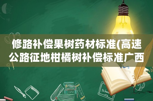 修路補償果樹藥材標準(高速公路征地柑橘樹補償標準廣西？)