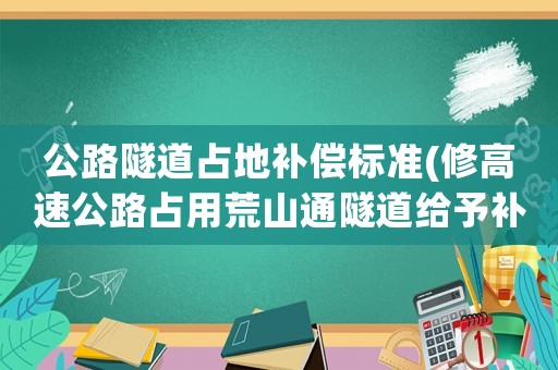 公路隧道占地補償標準(修高速公路占用荒山通隧道給予補償嗎？)