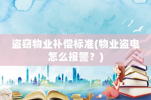 盜竊物業補償標準(物業盜電怎么報警？)
