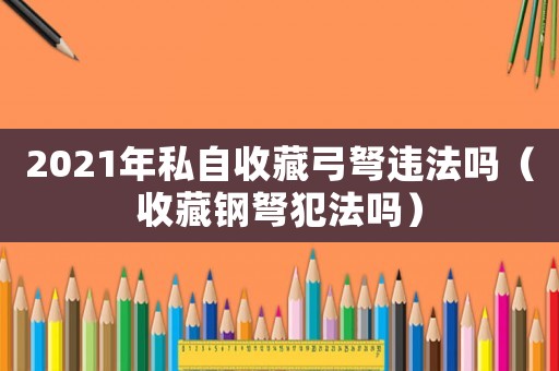 2021年私自收藏弓弩違法嗎（收藏鋼弩犯法嗎）
