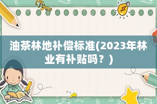油茶林地補(bǔ)償標(biāo)準(zhǔn)(2023年林業(yè)有補(bǔ)貼嗎？)