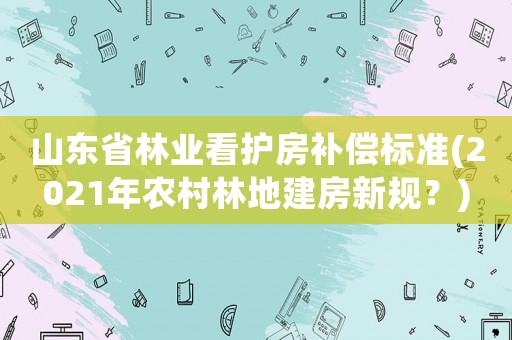 山東省林業看護房補償標準(2021年農村林地建房新規？)