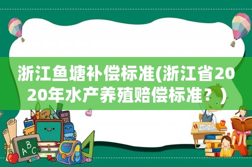 浙江魚(yú)塘補(bǔ)償標(biāo)準(zhǔn)(浙江省2020年水產(chǎn)養(yǎng)殖賠償標(biāo)準(zhǔn)？)