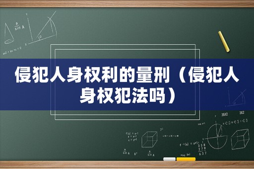 侵犯人身權利的量刑（侵犯人身權犯法嗎）