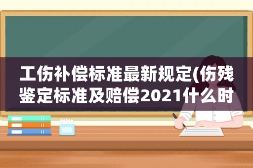 工傷補(bǔ)償標(biāo)準(zhǔn)最新規(guī)定(傷殘鑒定標(biāo)準(zhǔn)及賠償2021什么時(shí)候給什么錢？)