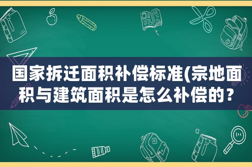 國家拆遷面積補(bǔ)償標(biāo)準(zhǔn)(宗地面積與建筑面積是怎么補(bǔ)償?shù)模?