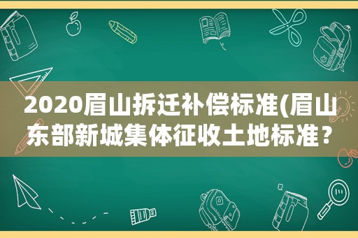 2020眉山拆遷補償標(biāo)準(zhǔn)(眉山東部新城集體征收土地標(biāo)準(zhǔn)？)