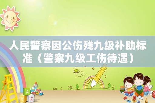 人民警察因公傷殘九級補助標準（警察九級工傷待遇）