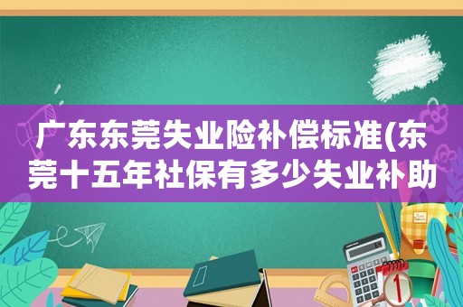 廣東東莞失業險補償標準(東莞十五年社保有多少失業補助金？)