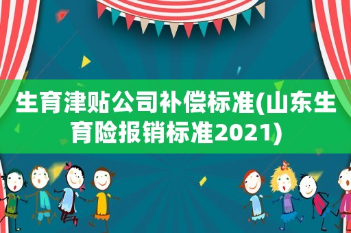 生育津貼公司補償標準(山東生育險報銷標準2021)