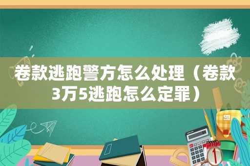 卷款逃跑警方怎么處理（卷款3萬5逃跑怎么定罪）