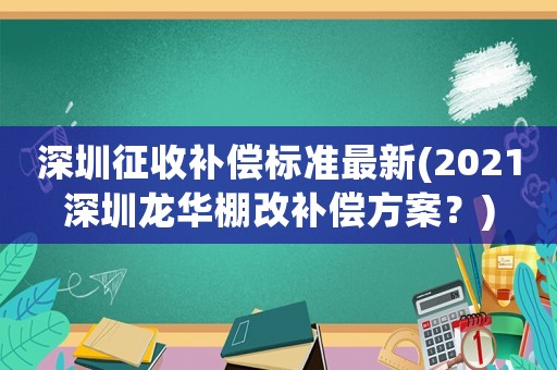 深圳征收補(bǔ)償標(biāo)準(zhǔn)最新(2021深圳龍華棚改補(bǔ)償方案？)