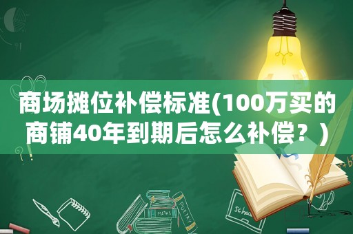 商場攤位補償標準(100萬買的商鋪40年到期后怎么補償？)