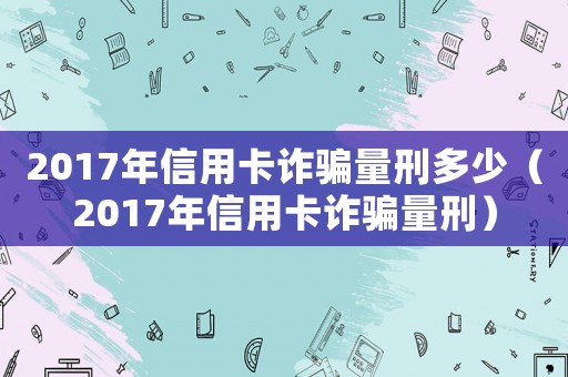 2017年信用卡詐騙量刑多少（2017年信用卡詐騙量刑）