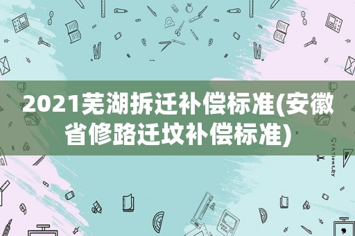 2021蕪湖拆遷補償標準(安徽省修路遷墳補償標準)