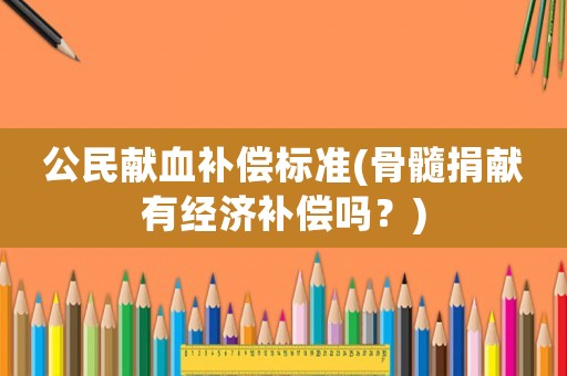 公民獻血補償標準(骨髓捐獻有經濟補償嗎？)