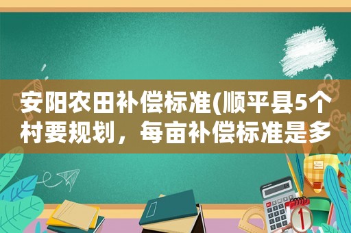 安陽農田補償標準(順平縣5個村要規劃，每畝補償標準是多少呀？)