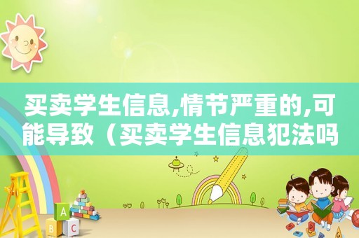 買賣學生信息,情節嚴重的,可能導致（買賣學生信息犯法嗎）