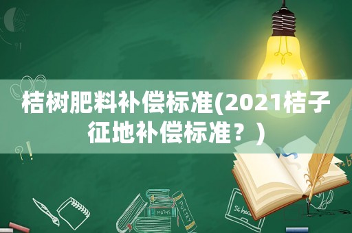 桔樹肥料補償標準(2021桔子征地補償標準？)