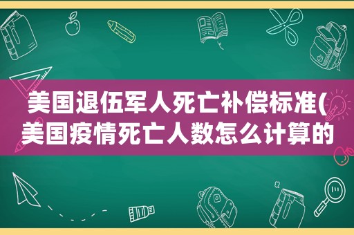 美國退伍軍人死亡補償標準(美國疫情死亡人數怎么計算的，為什么感覺最近看新聞都是遺體放不下？)
