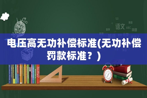 電壓高無功補(bǔ)償標(biāo)準(zhǔn)(無功補(bǔ)償罰款標(biāo)準(zhǔn)？)