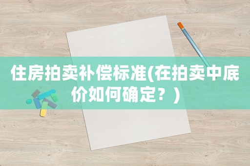 住房拍賣補(bǔ)償標(biāo)準(zhǔn)(在拍賣中底價(jià)如何確定？)