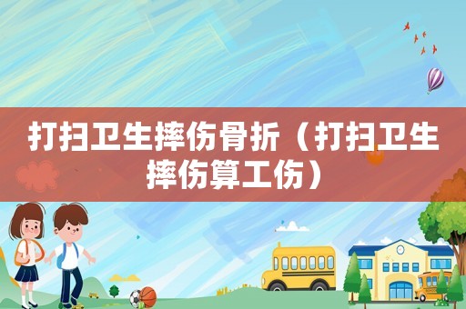 打掃衛生摔傷骨折（打掃衛生摔傷算工傷）