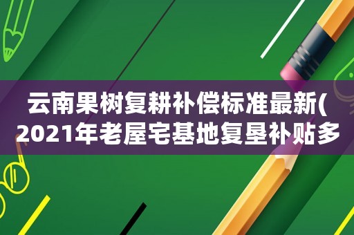 云南果樹復(fù)耕補(bǔ)償標(biāo)準(zhǔn)最新(2021年老屋宅基地復(fù)墾補(bǔ)貼多久到賬)
