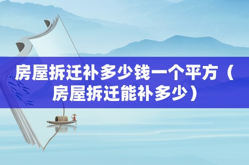 房屋拆遷補多少錢一個平方（房屋拆遷能補多少）