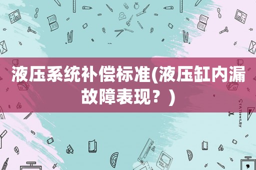 液壓系統(tǒng)補(bǔ)償標(biāo)準(zhǔn)(液壓缸內(nèi)漏故障表現(xiàn)？)