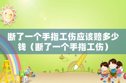 斷了一個手指工傷應該賠多少錢（斷了一個手指工傷）