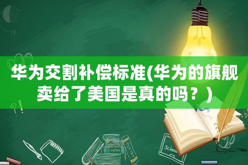 華為交割補(bǔ)償標(biāo)準(zhǔn)(華為的旗艦賣給了美國是真的嗎？)