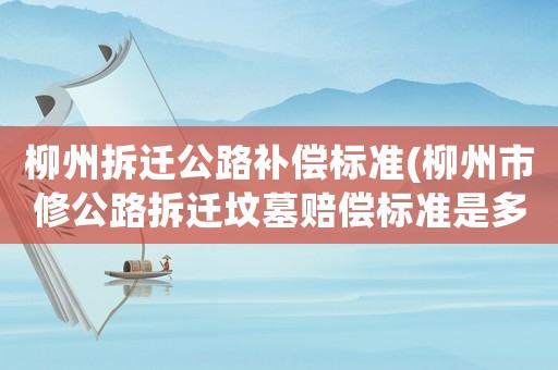 柳州拆遷公路補(bǔ)償標(biāo)準(zhǔn)(柳州市修公路拆遷墳?zāi)官r償標(biāo)準(zhǔn)是多少？)