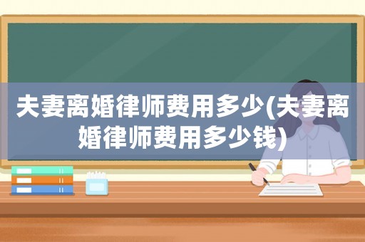 夫妻離婚律師費用多少(夫妻離婚律師費用多少錢)