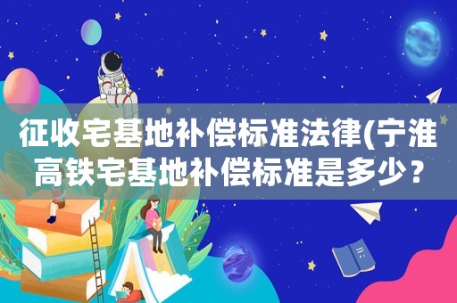 征收宅基地補(bǔ)償標(biāo)準(zhǔn)法律(寧淮高鐵宅基地補(bǔ)償標(biāo)準(zhǔn)是多少？)