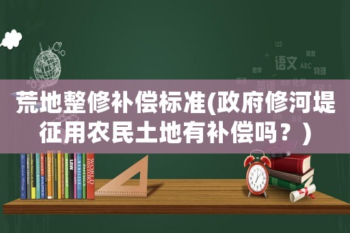 荒地整修補償標準(政府修河堤征用農(nóng)民土地有補償嗎？)