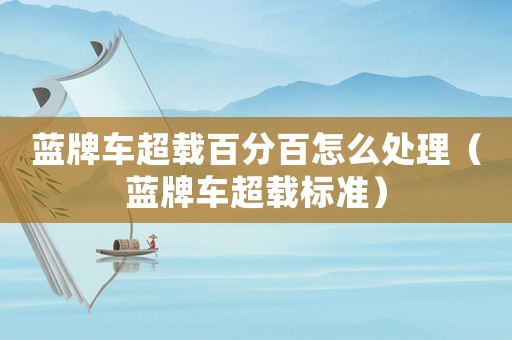 藍牌車超載百分百怎么處理（藍牌車超載標準）