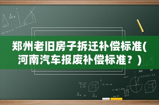 鄭州老舊房子拆遷補償標準(河南汽車報廢補償標準？)