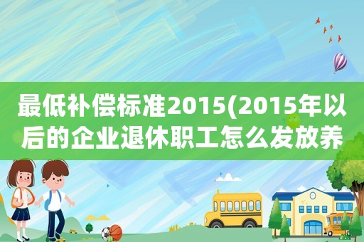 最低補償標準2015(2015年以后的企業退休職工怎么發放養老金？算中人嗎？)