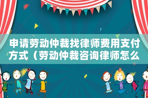 申請勞動仲裁找律師費用支付方式（勞動仲裁咨詢律師怎么請）