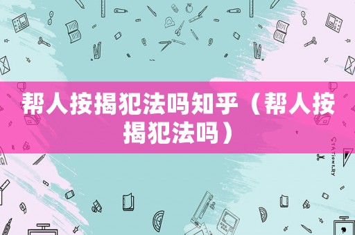 幫人按揭犯法嗎知乎（幫人按揭犯法嗎）