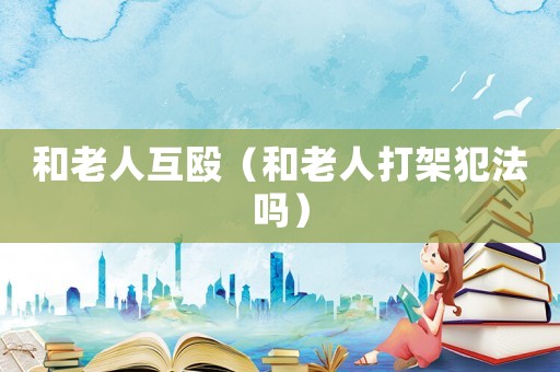 和老人互毆（和老人打架犯法嗎）