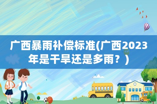 廣西暴雨補償標準(廣西2023年是干旱還是多雨？)