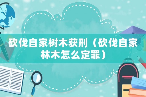 砍伐自家樹木獲刑（砍伐自家林木怎么定罪）